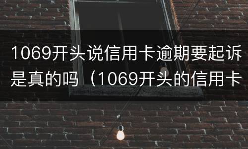 1069开头说信用卡逾期要起诉是真的吗（1069开头的信用卡逾期短信）