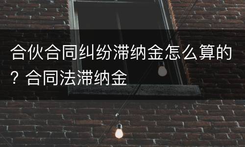 合伙合同纠纷滞纳金怎么算的? 合同法滞纳金