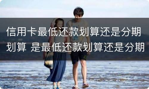 信用卡最低还款划算还是分期划算 是最低还款划算还是分期划算