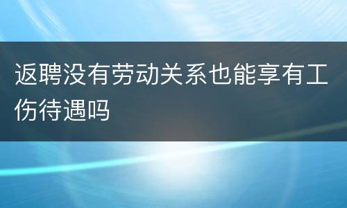 返聘没有劳动关系也能享有工伤待遇吗