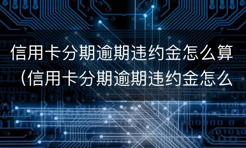 信用卡分期逾期违约金怎么算（信用卡分期逾期违约金怎么算利息）