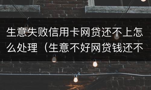 生意失败信用卡网贷还不上怎么处理（生意不好网贷钱还不上怎么办）