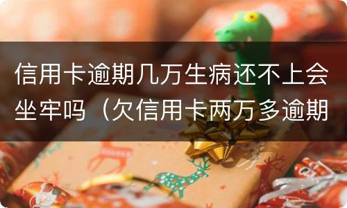信用卡逾期几万生病还不上会坐牢吗（欠信用卡两万多逾期还不上会坐牢吗）