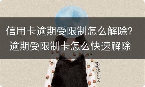 信用卡逾期受限制怎么解除？ 逾期受限制卡怎么快速解除