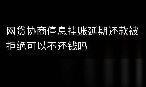 网贷协商停息挂账延期还款被拒绝可以不还钱吗