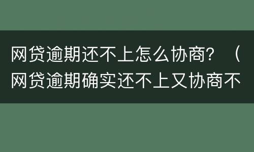 网贷逾期还不上怎么协商？（网贷逾期确实还不上又协商不了怎么办）