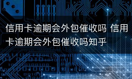 信用卡逾期会外包催收吗 信用卡逾期会外包催收吗知乎