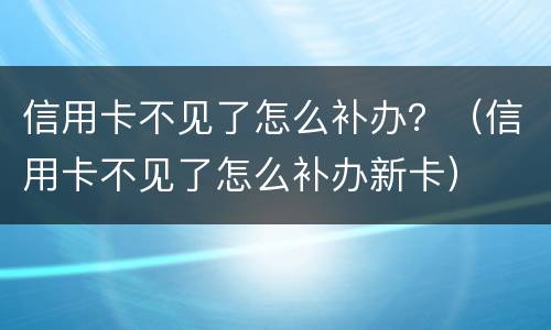 信用卡不见了怎么补办？（信用卡不见了怎么补办新卡）