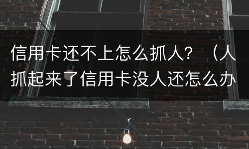 信用卡还不上怎么抓人？（人抓起来了信用卡没人还怎么办）