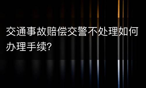 交通事故赔偿交警不处理如何办理手续？