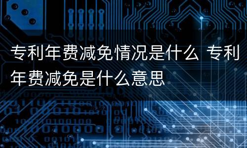 专利年费减免情况是什么 专利年费减免是什么意思
