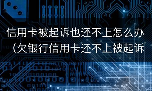 信用卡被起诉也还不上怎么办（欠银行信用卡还不上被起诉了怎么办）