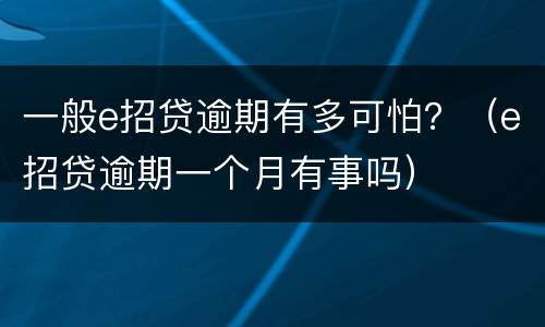 一般e招贷逾期有多可怕？（e招贷逾期一个月有事吗）