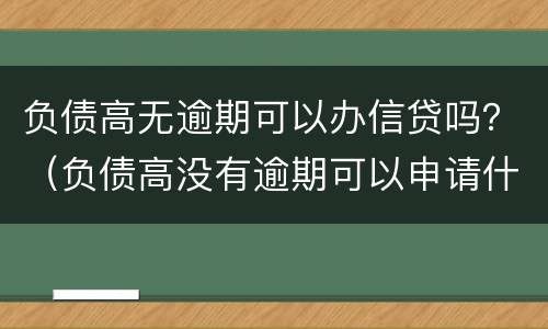 负债高无逾期可以办信贷吗？（负债高没有逾期可以申请什么贷款）