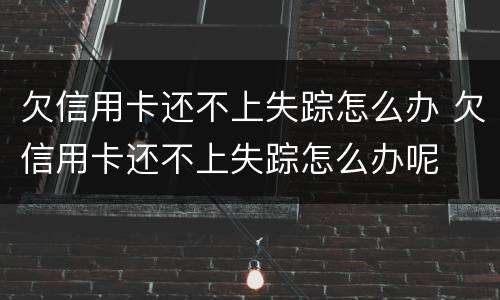 欠信用卡还不上失踪怎么办 欠信用卡还不上失踪怎么办呢