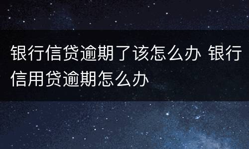 银行信贷逾期了该怎么办 银行信用贷逾期怎么办