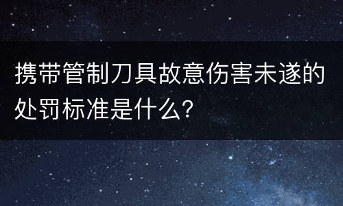 携带管制刀具故意伤害未遂的处罚标准是什么？