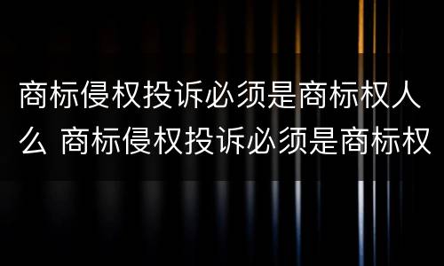 商标侵权投诉必须是商标权人么 商标侵权投诉必须是商标权人么