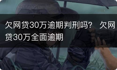 欠网贷30万逾期判刑吗？ 欠网贷30万全面逾期