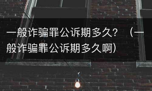 一般诈骗罪公诉期多久？（一般诈骗罪公诉期多久啊）