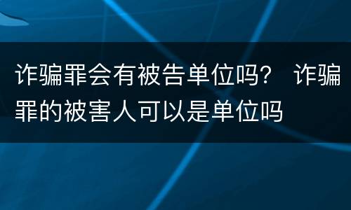诈骗罪会有被告单位吗？ 诈骗罪的被害人可以是单位吗