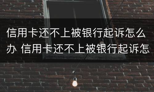 信用卡还不上被银行起诉怎么办 信用卡还不上被银行起诉怎么办