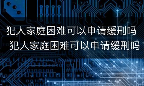 犯人家庭困难可以申请缓刑吗 犯人家庭困难可以申请缓刑吗知乎
