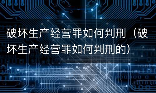 破坏生产经营罪如何判刑（破坏生产经营罪如何判刑的）