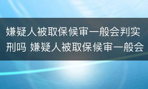 嫌疑人被取保候审一般会判实刑吗 嫌疑人被取保候审一般会判实刑吗知乎