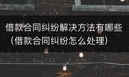 借款合同纠纷解决方法有哪些（借款合同纠纷怎么处理）