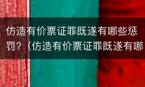 仿造有价票证罪既遂有哪些惩罚?（仿造有价票证罪既遂有哪些惩罚）