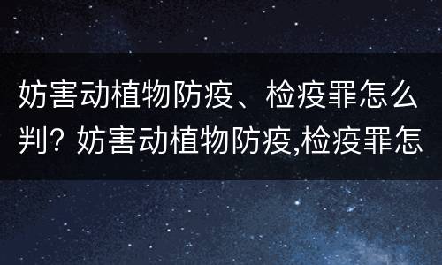 妨害动植物防疫、检疫罪怎么判? 妨害动植物防疫,检疫罪怎么判刑