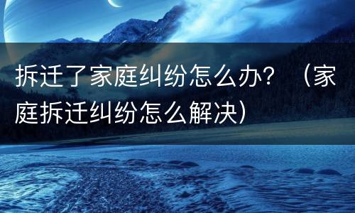 拆迁了家庭纠纷怎么办？（家庭拆迁纠纷怎么解决）