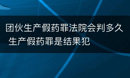 团伙生产假药罪法院会判多久 生产假药罪是结果犯