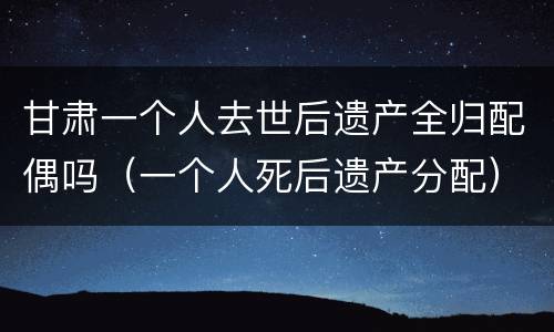 甘肃一个人去世后遗产全归配偶吗（一个人死后遗产分配）