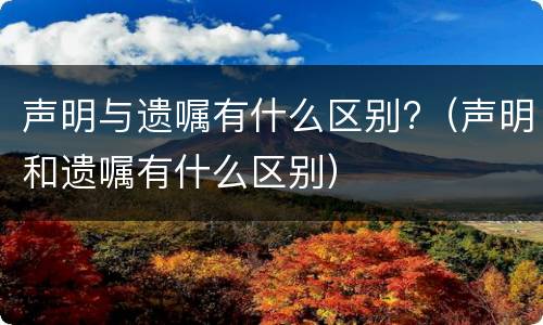 声明与遗嘱有什么区别?（声明和遗嘱有什么区别）