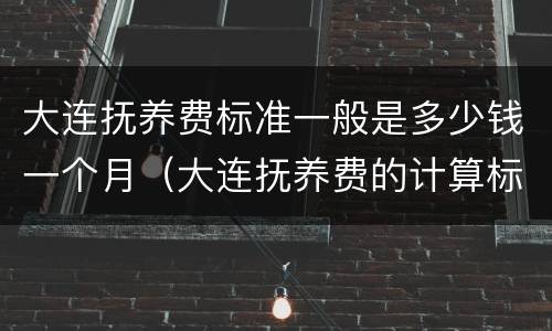 大连抚养费标准一般是多少钱一个月（大连抚养费的计算标准）