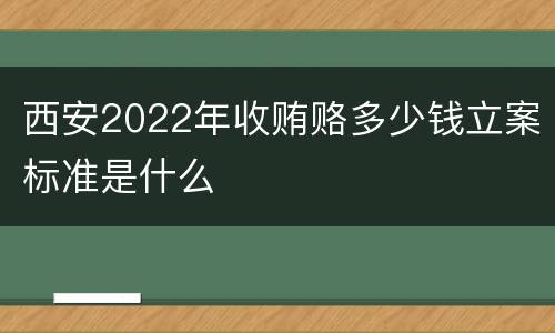 西安2022年收贿赂多少钱立案标准是什么