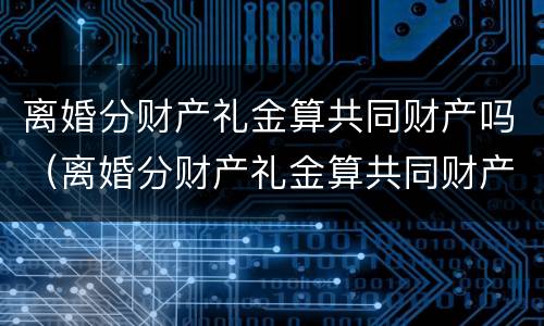 离婚分财产礼金算共同财产吗（离婚分财产礼金算共同财产吗怎么分）