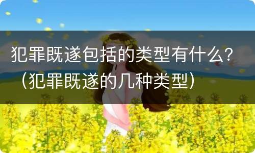 犯罪既遂包括的类型有什么？（犯罪既遂的几种类型）