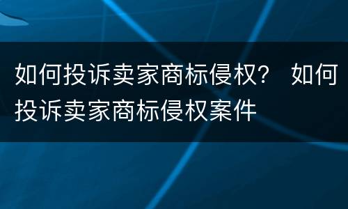 如何投诉卖家商标侵权？ 如何投诉卖家商标侵权案件