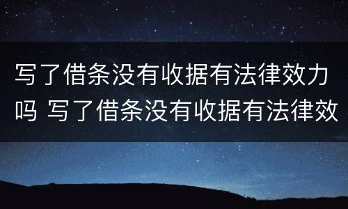 写了借条没有收据有法律效力吗 写了借条没有收据有法律效力吗怎么处理
