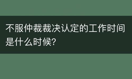 不服仲裁裁决认定的工作时间是什么时候？