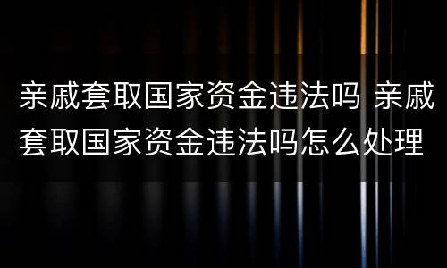 亲戚套取国家资金违法吗 亲戚套取国家资金违法吗怎么处理