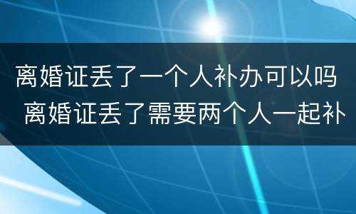 离婚证丢了一个人补办可以吗 离婚证丢了需要两个人一起补办吗