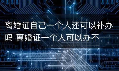 离婚证自己一个人还可以补办吗 离婚证一个人可以办不