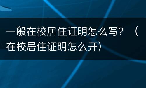 一般在校居住证明怎么写？（在校居住证明怎么开）