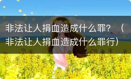 非法让人捐血造成什么罪？（非法让人捐血造成什么罪行）