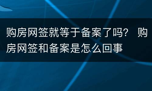 购房网签就等于备案了吗？ 购房网签和备案是怎么回事