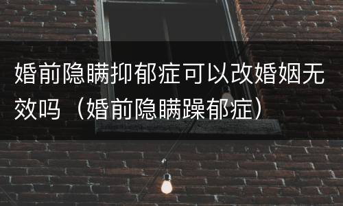婚前隐瞒抑郁症可以改婚姻无效吗（婚前隐瞒躁郁症）
